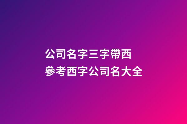 公司名字三字帶西 參考西字公司名大全-第1張-公司起名-玄機派